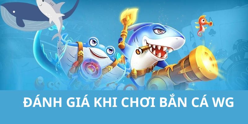 Tổng hợp những đánh giá khi tham gia chơi game săn cá WG 